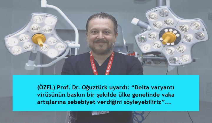 (ÖZEL) Prof. Dr. Oğuztürk uyardı: “Delta varyantı virüsünün baskın bir şekilde ülke genelinde vaka artışlarına sebebiyet verdiğini söyleyebiliriz”