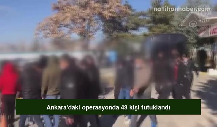 Ankara’daki operasyonda 43 kişi tutuklandı