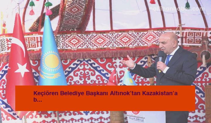 Keçiören Belediye Başkanı Altınok’tan Kazakistan’a birlik çağrısı