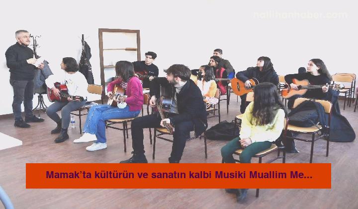 Mamak’ta kültürün ve sanatın kalbi Musiki Muallim Mektebi’nde atmaya başladı