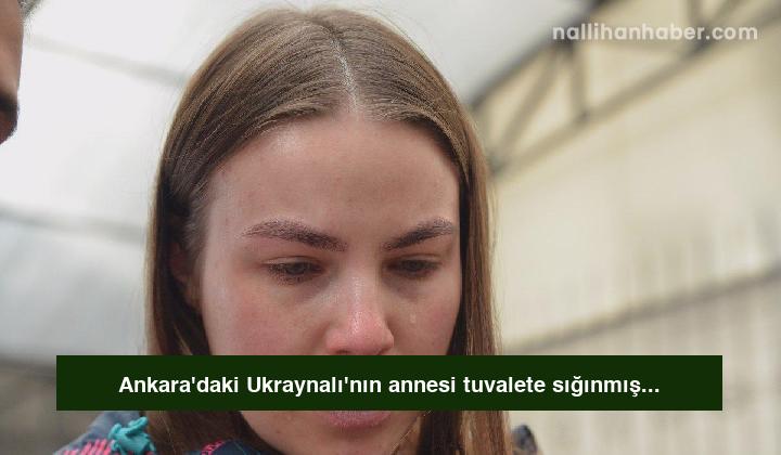 Ankara’daki Ukraynalı’nın annesi tuvalete sığınmış