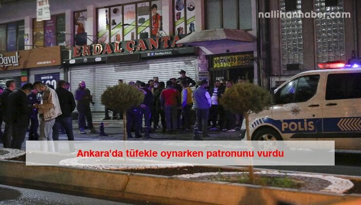 Ankara’da tüfekle oynarken patronunu vurdu