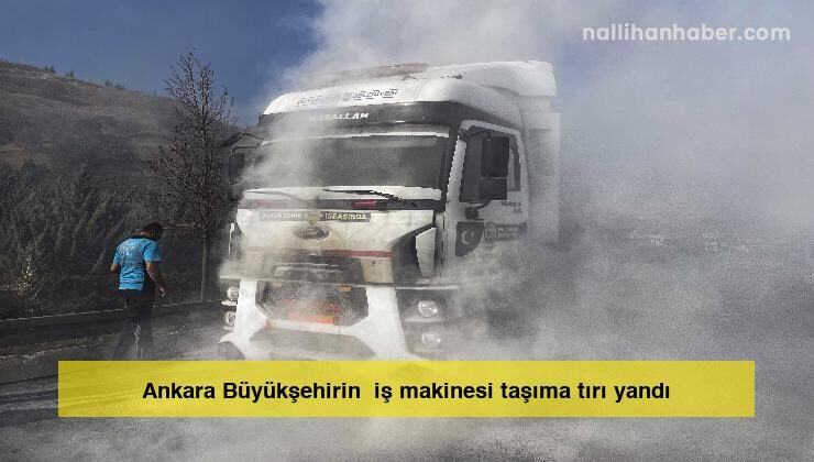 Ankara Büyükşehirin  iş makinesi taşıma tırı yandı