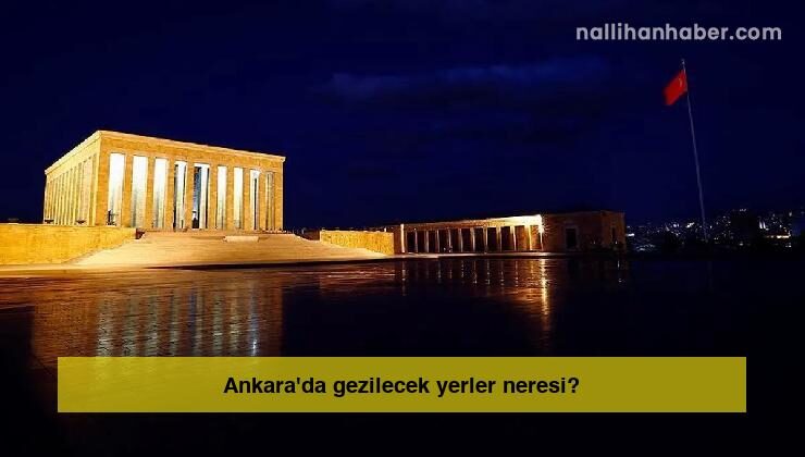 Ankara’da gezilecek yerler neresi?